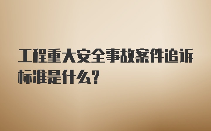 工程重大安全事故案件追诉标准是什么？