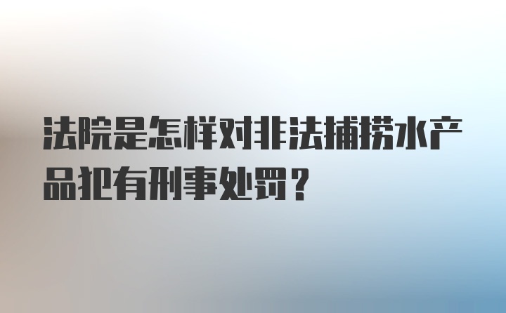 法院是怎样对非法捕捞水产品犯有刑事处罚？