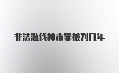 非法滥伐林木罪被判几年