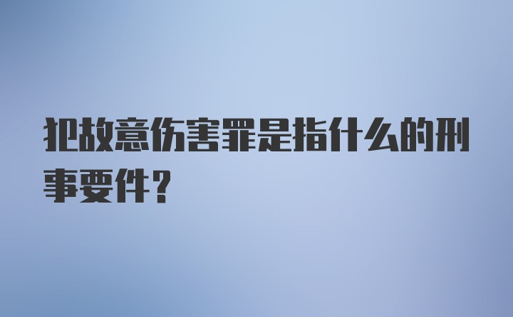 犯故意伤害罪是指什么的刑事要件？