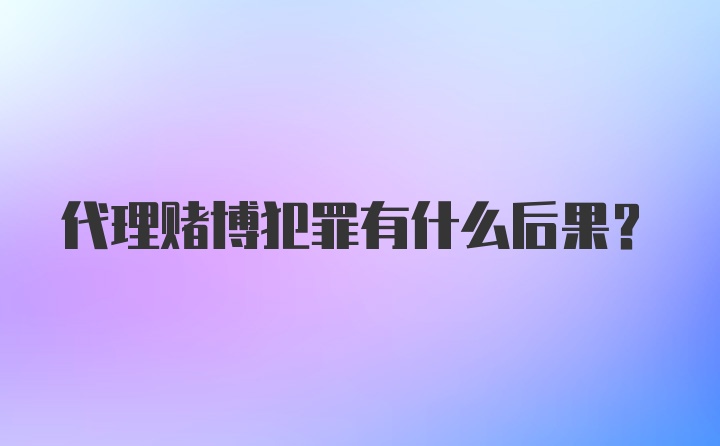 代理赌博犯罪有什么后果？