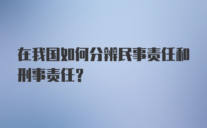 在我国如何分辨民事责任和刑事责任?