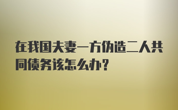 在我国夫妻一方伪造二人共同债务该怎么办？