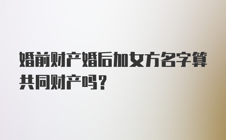 婚前财产婚后加女方名字算共同财产吗？