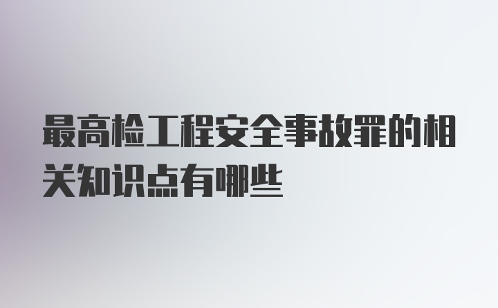 最高检工程安全事故罪的相关知识点有哪些