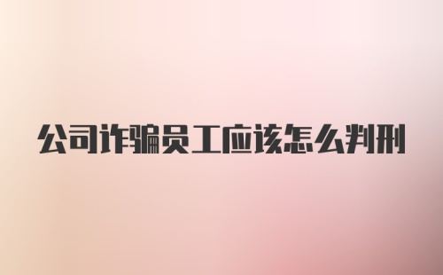 公司诈骗员工应该怎么判刑