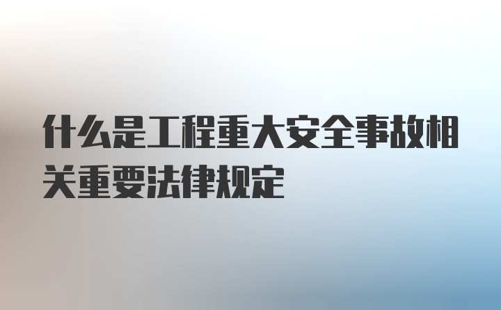 什么是工程重大安全事故相关重要法律规定