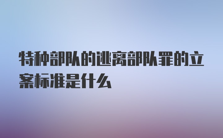 特种部队的逃离部队罪的立案标准是什么