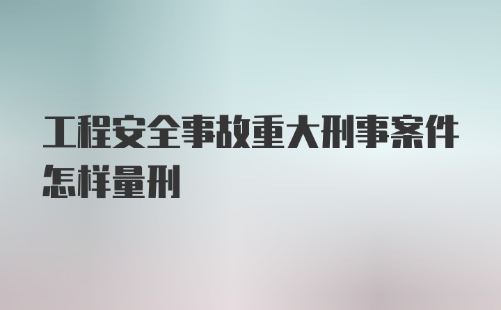 工程安全事故重大刑事案件怎样量刑