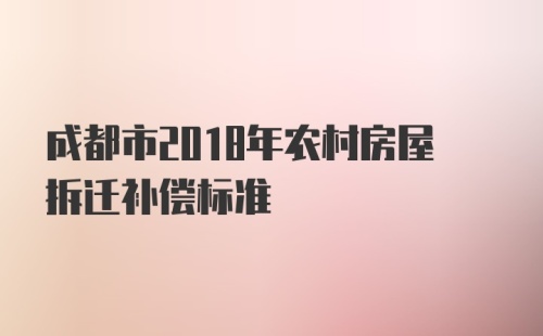 成都市2018年农村房屋拆迁补偿标准