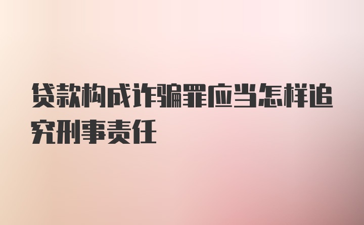 贷款构成诈骗罪应当怎样追究刑事责任