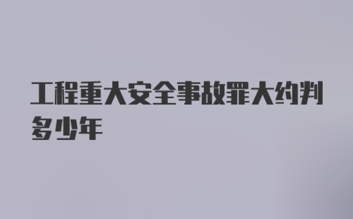 工程重大安全事故罪大约判多少年