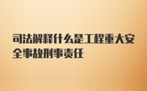 司法解释什么是工程重大安全事故刑事责任