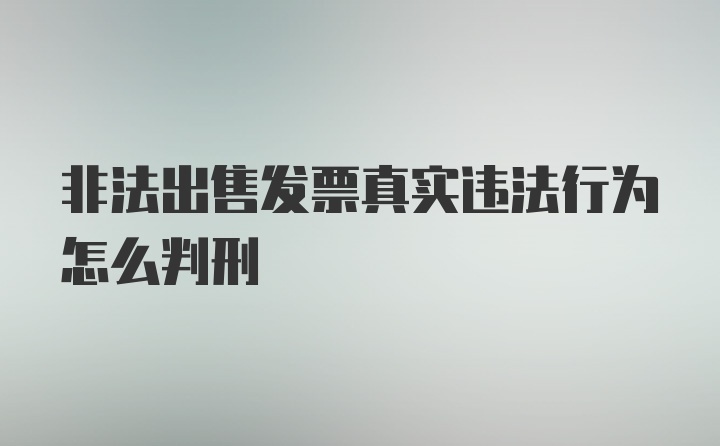 非法出售发票真实违法行为怎么判刑