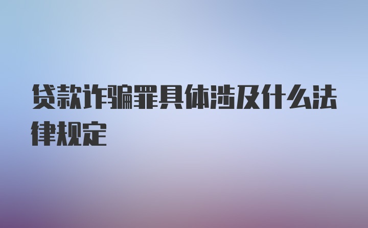 贷款诈骗罪具体涉及什么法律规定