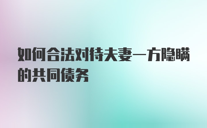 如何合法对待夫妻一方隐瞒的共同债务