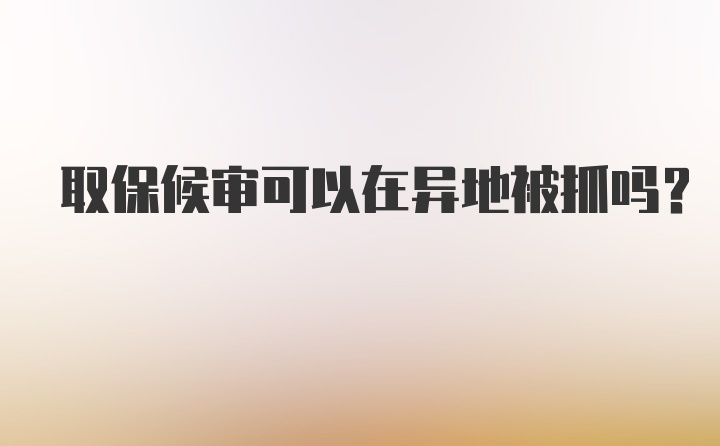 取保候审可以在异地被抓吗？