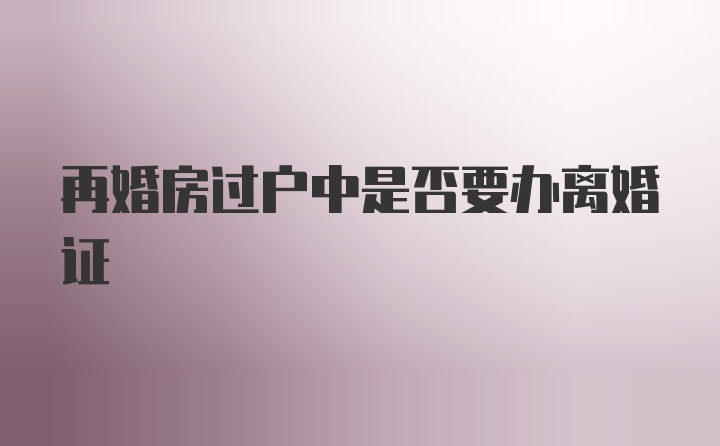 再婚房过户中是否要办离婚证