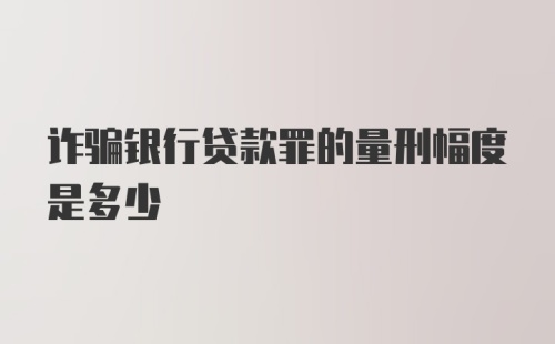 诈骗银行贷款罪的量刑幅度是多少