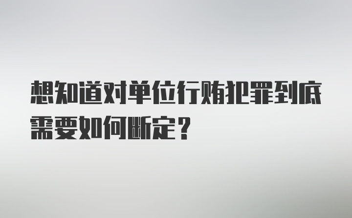 想知道对单位行贿犯罪到底需要如何断定？