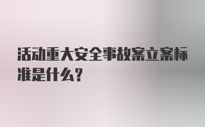 活动重大安全事故案立案标准是什么？