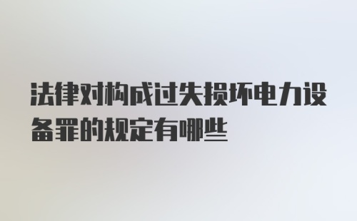 法律对构成过失损坏电力设备罪的规定有哪些