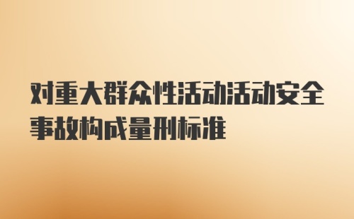 对重大群众性活动活动安全事故构成量刑标准