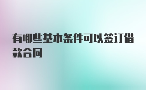 有哪些基本条件可以签订借款合同