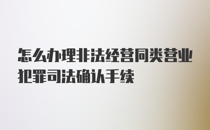 怎么办理非法经营同类营业犯罪司法确认手续