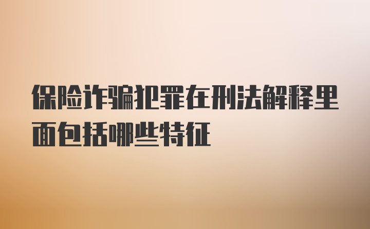 保险诈骗犯罪在刑法解释里面包括哪些特征