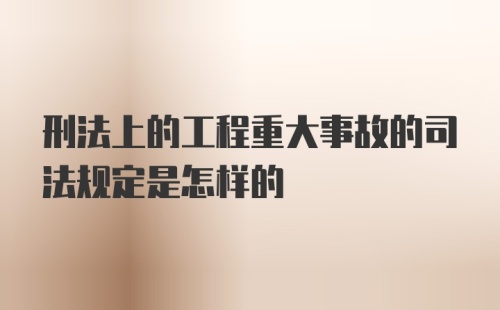 刑法上的工程重大事故的司法规定是怎样的