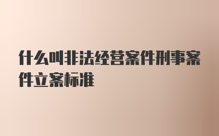 什么叫非法经营案件刑事案件立案标准