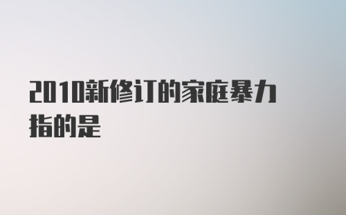 2010新修订的家庭暴力指的是