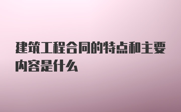 建筑工程合同的特点和主要内容是什么