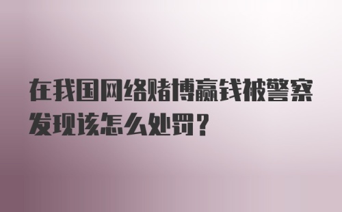 在我国网络赌博赢钱被警察发现该怎么处罚？