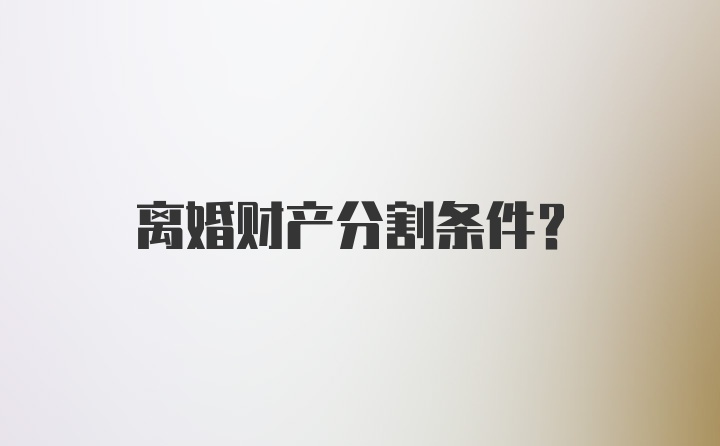 离婚财产分割条件？