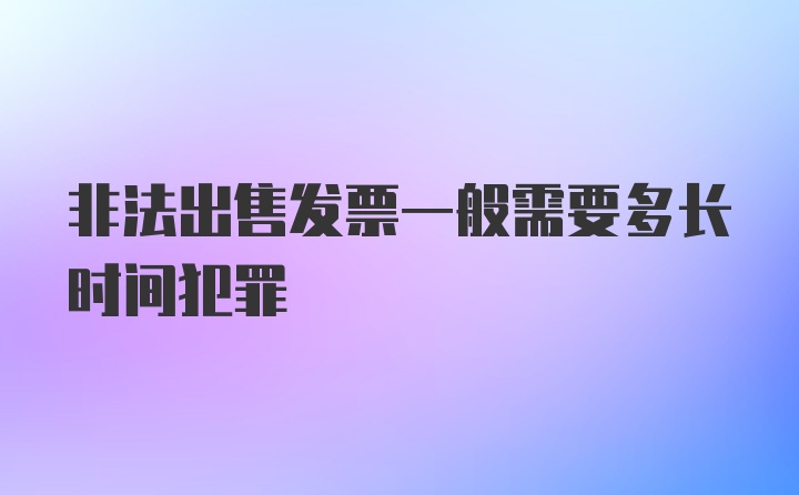 非法出售发票一般需要多长时间犯罪