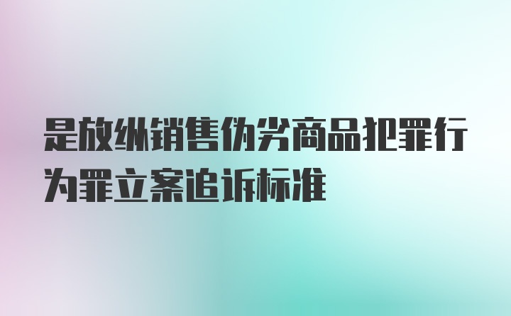 是放纵销售伪劣商品犯罪行为罪立案追诉标准