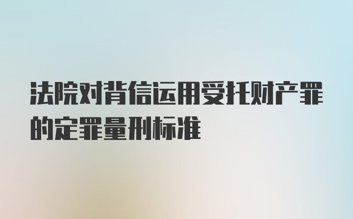 法院对背信运用受托财产罪的定罪量刑标准