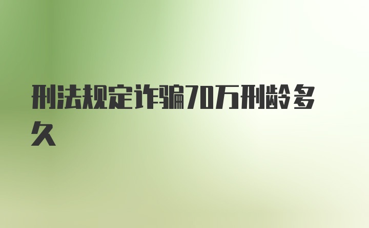 刑法规定诈骗70万刑龄多久