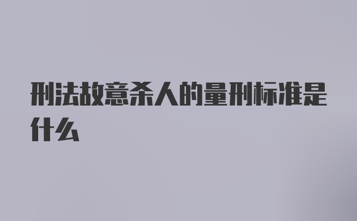 刑法故意杀人的量刑标准是什么