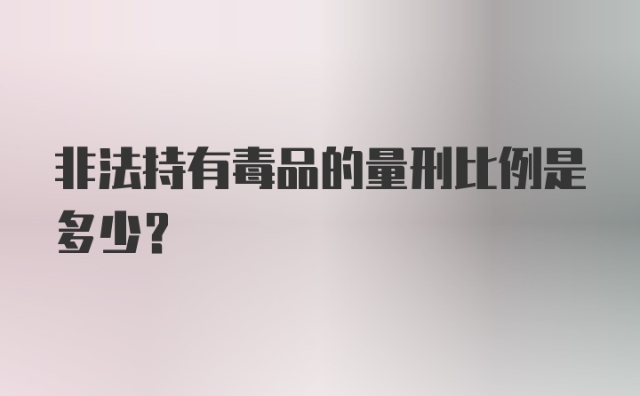 非法持有毒品的量刑比例是多少？