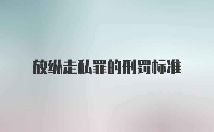 放纵走私罪的刑罚标准