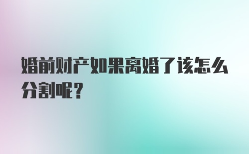 婚前财产如果离婚了该怎么分割呢？