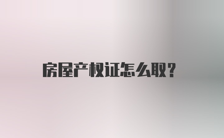 房屋产权证怎么取？