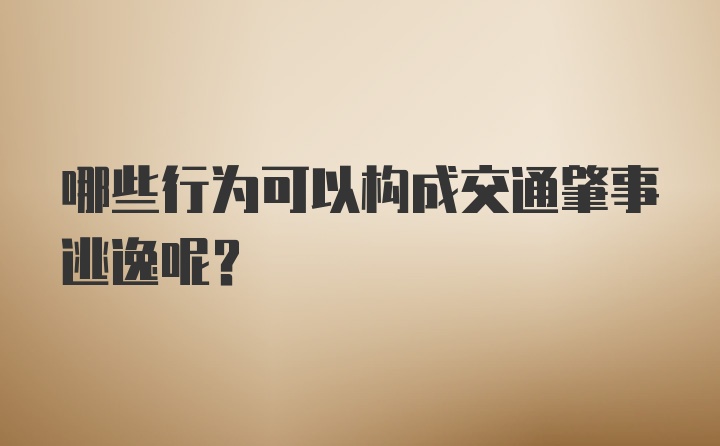 哪些行为可以构成交通肇事逃逸呢？