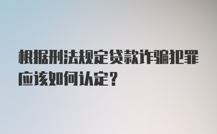 根据刑法规定贷款诈骗犯罪应该如何认定？