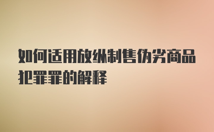 如何适用放纵制售伪劣商品犯罪罪的解释