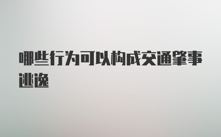 哪些行为可以构成交通肇事逃逸