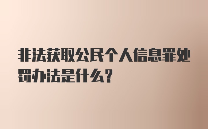 非法获取公民个人信息罪处罚办法是什么？